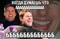 когда думаешь что аааааааааааааа бббббббббббббб