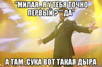 "милая , я у тебя точно первый ?""да" а там ,сука вот такая дыра