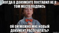 когда в документе поставил не в том месте подпись ой ой!можно мне новый документ распечатать?