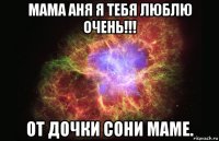 мама аня я тебя люблю очень!!! от дочки сони маме.