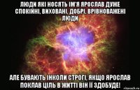 люди які носять ім'я ярослав дуже спокійні, виховані, добрі, врівноважені люди але бувають інколи строгі, якщо ярослав поклав ціль в житті він її здобуде!