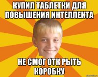 купил таблетки для повышения интеллекта не смог отк рыть коробку