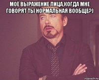 моё выражение лица,когда мне говорят ты нормальная вообще?) 