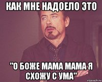 как мне надоело это "о боже мама мама я схожу с ума"