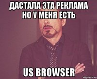 дастала эта реклама но у меня есть us browser