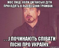 моє лице, коли циганські діти приходять в львівський трамвай. . . . . .і починають співати пісні про україну.