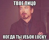 твое лицо когда ты уебок lucky