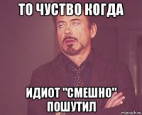 то чуство когда идиот "смешно" пошутил