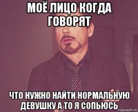 моё лицо когда говорят что нужно найти нормальную девушку а то я сопьюсь