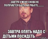 ...завтра у меня снова не получается быть на работе............. . . . завтра опять надо с детьми посидеть . . . . . . .