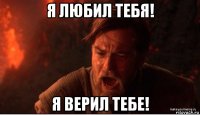 я любил тебя! я верил тебе!