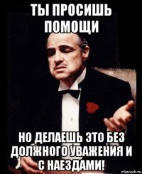 ты просишь помощи но делаешь это без должного уважения и с наездами!