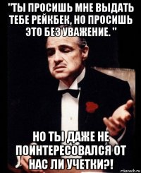 "ты просишь мне выдать тебе рейкбек, но просишь это без уважение. " но ты даже не поинтересовался от нас ли учетки?!