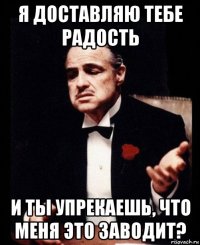 я доставляю тебе радость и ты упрекаешь, что меня это заводит?