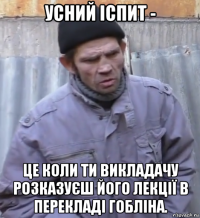 усний іспит - це коли ти викладачу розказуєш його лекції в перекладі гобліна.