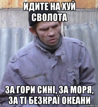 идите на хуй сволота за гори сині, за моря, за ті безкраї океани