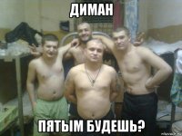 диман пятым будешь?