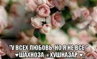  "у всех любовь, но я не все " ♥шахноза ♡хушназар ♥