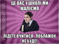 це вас у школі ми жаліємо підете вчитися_поблажок не буде!