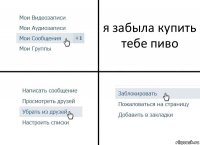 я забыла купить тебе пиво