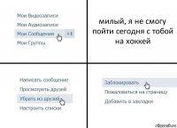 милый, я не смогу пойти сегодня с тобой на хоккей