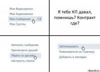 Я тебе КП давал, помнишь? Контракт где?