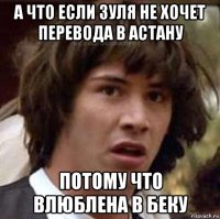 а что если зуля не хочет перевода в астану потому что влюблена в беку