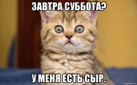 завтра суббота? у меня есть сыр.