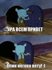 ура всем привет блин негоко нету! :(