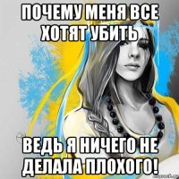 почему меня все хотят убить ведь я ничего не делала плохого!