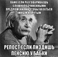 лайк если разговариваешь сложноподчиненными предложениями чтобы казаться умным и крутым репост если пиздишь пенсию у бабки