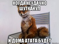 когда неудачно шутканул и дома атата будет
