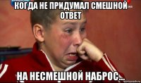 когда не придумал смешной ответ на несмешной наброс...