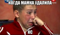 когда мамка удалила кс