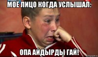 моё лицо когда услышал: опа айдырды гай!