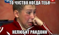 то чуство когда тебя нелюбит рандонн