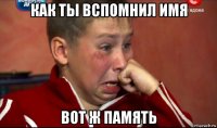 как ты вспомнил имя вот ж память