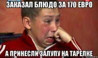 заказал блюдо за 170 евро а принесли залупу на тарелке