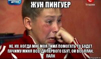 жун пингуер не, ну, когда мне моя тима помогать то будет пачиму миня всегда первого ебут, ой все плак, палк