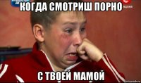 когда смотриш порно с твоей мамой