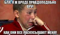 бля, я ж вроде правдоподобно вру! как они все раскусывают меня!