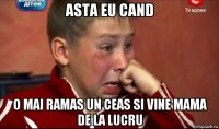 asta eu cand o mai ramas un ceas si vine mama de la lucru