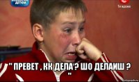  " превет , кк дела ? шо делаиш ? "