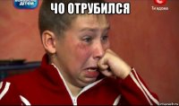 чо отрубился 