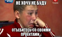 не хочу не буду отъебитесь со своими проектами...