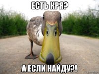 есть кря? а если найду?!