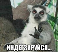  индегзируйся...
