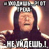 # уходишь....?! от греха- - не уйдешь.!