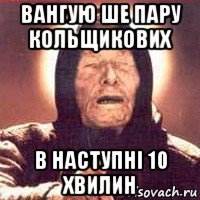 вангую ше пару кольщикових в наступні 10 хвилин