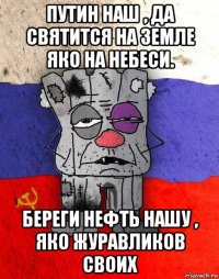 путин наш , да святится на земле яко на небеси. береги нефть нашу , яко журавликов своих